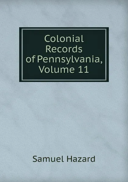 Обложка книги Colonial Records of Pennsylvania, Volume 11, Samuel Hazard