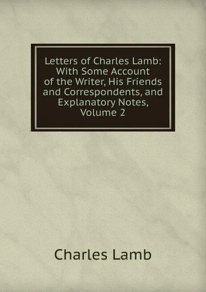 Обложка книги Letters of Charles Lamb: With Some Account of the Writer, His Friends and Correspondents, and Explanatory Notes, Volume 2, Lamb Charles