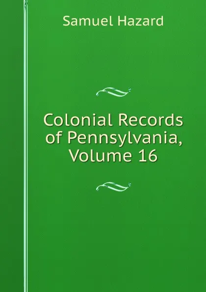 Обложка книги Colonial Records of Pennsylvania, Volume 16, Samuel Hazard