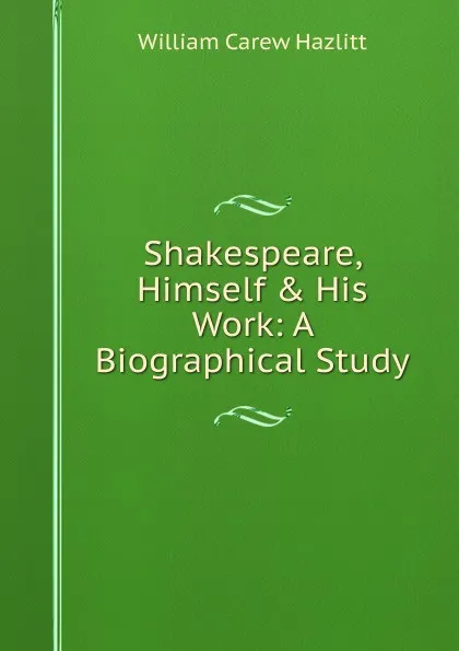 Обложка книги Shakespeare, Himself . His Work: A Biographical Study, William C. Hazlitt