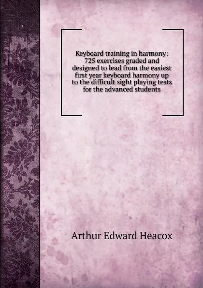 Обложка книги Keyboard training in harmony: 725 exercises graded and designed to lead from the easiest first year keyboard harmony up to the difficult sight playing tests for the advanced students, Arthur Edward Heacox