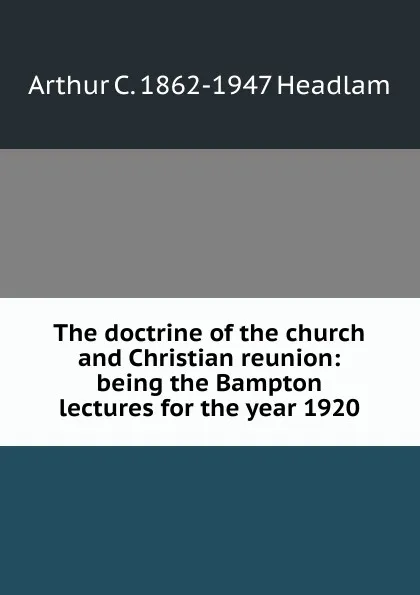 Обложка книги The doctrine of the church and Christian reunion: being the Bampton lectures for the year 1920, Arthur C. 1862-1947 Headlam