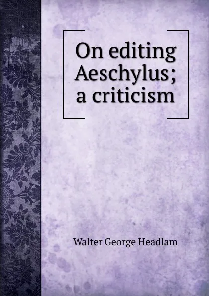 Обложка книги On editing Aeschylus; a criticism, Walter George Headlam