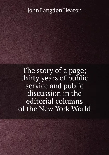 Обложка книги The story of a page; thirty years of public service and public discussion in the editorial columns of the New York World, John Langdon Heaton