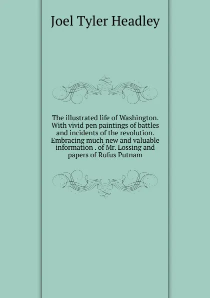 Обложка книги The illustrated life of Washington. With vivid pen paintings of battles and incidents of the revolution. Embracing much new and valuable information . of Mr. Lossing and papers of Rufus Putnam, J.T.Headley