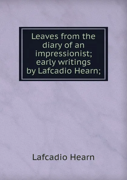 Обложка книги Leaves from the diary of an impressionist; early writings by Lafcadio Hearn;, Lafcadio Hearn