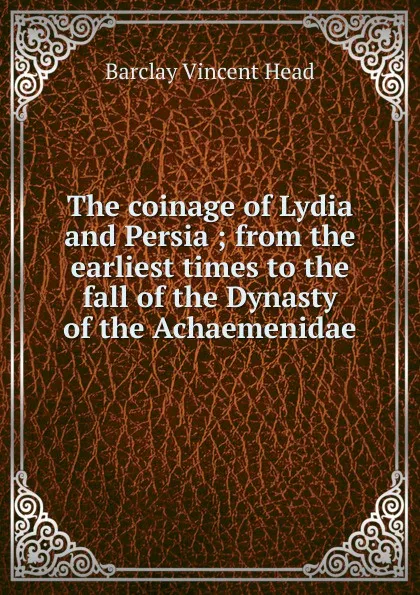 Обложка книги The coinage of Lydia and Persia ; from the earliest times to the fall of the Dynasty of the Achaemenidae, Barclay Vincent Head