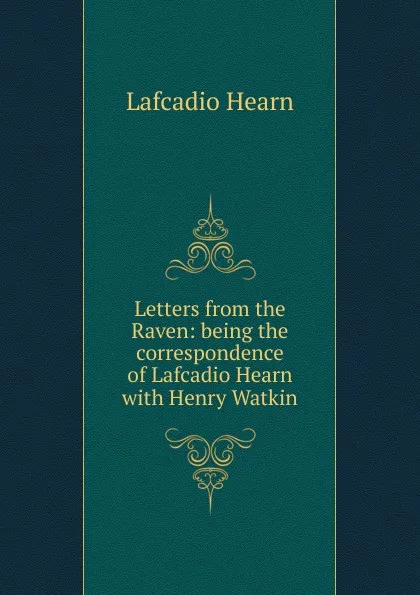 Обложка книги Letters from the Raven: being the correspondence of Lafcadio Hearn with Henry Watkin, Lafcadio Hearn