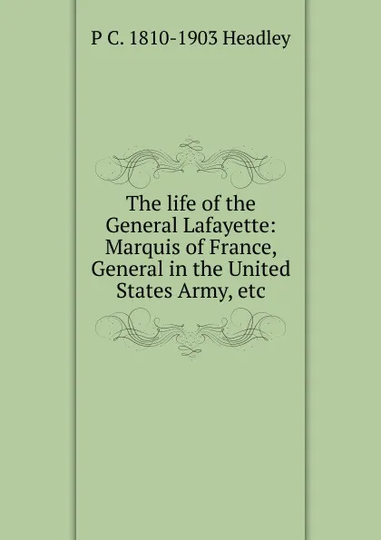 Обложка книги The life of the General Lafayette: Marquis of France, General in the United States Army, etc, P. C. Headley