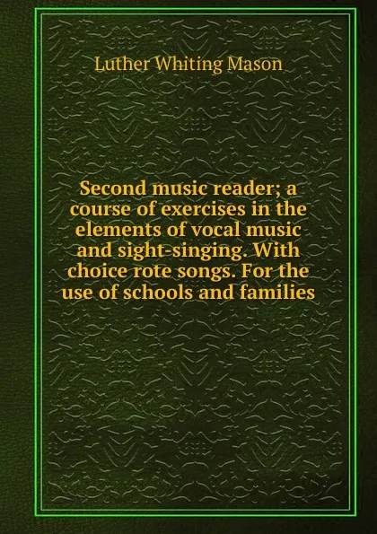 Обложка книги Second music reader; a course of exercises in the elements of vocal music and sight-singing. With choice rote songs. For the use of schools and families, Luther Whiting Mason