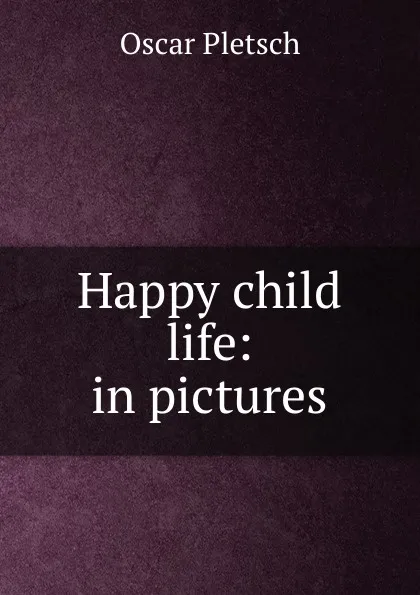 Обложка книги Happy child life: in pictures, Oscar Pletsch