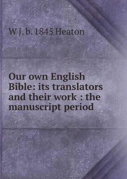 Обложка книги Our own English Bible: its translators and their work : the manuscript period, W J. b. 1845 Heaton