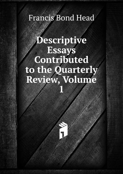 Обложка книги Descriptive Essays Contributed to the Quarterly Review, Volume 1, Head Francis Bond