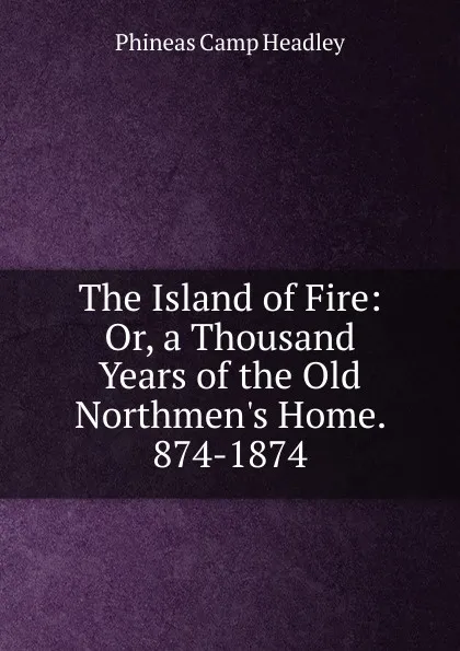 Обложка книги The Island of Fire: Or, a Thousand Years of the Old Northmen.s Home. 874-1874, P. C. Headley