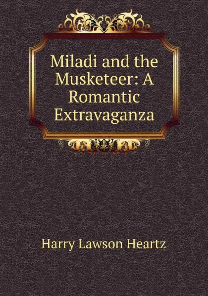 Обложка книги Miladi and the Musketeer: A Romantic Extravaganza, Harry Lawson Heartz