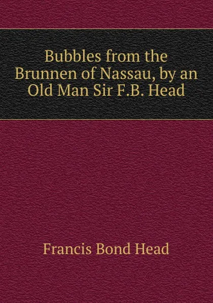 Обложка книги Bubbles from the Brunnen of Nassau, by an Old Man Sir F.B. Head., Head Francis Bond
