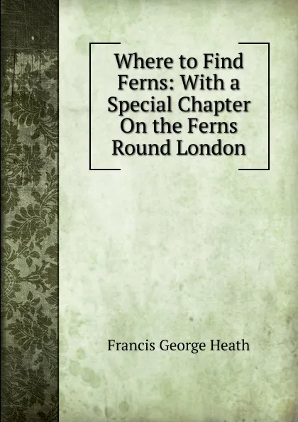 Обложка книги Where to Find Ferns: With a Special Chapter On the Ferns Round London, Heath Francis George