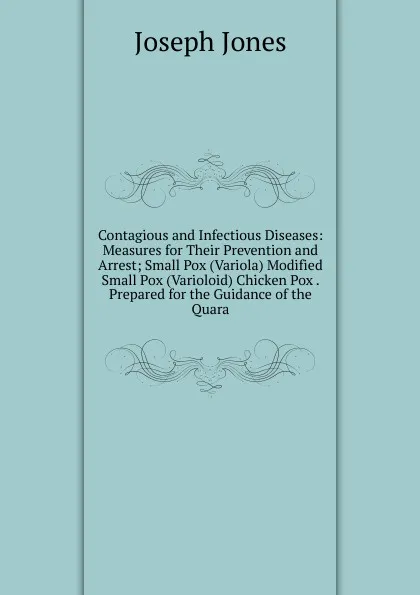 Обложка книги Contagious and Infectious Diseases: Measures for Their Prevention and Arrest; Small Pox (Variola) Modified Small Pox (Varioloid) Chicken Pox . Prepared for the Guidance of the Quara, Joseph Jones