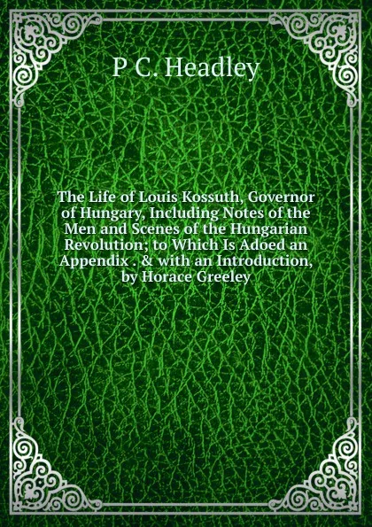 Обложка книги The Life of Louis Kossuth, Governor of Hungary, Including Notes of the Men and Scenes of the Hungarian Revolution; to Which Is Adoed an Appendix . . with an Introduction, by Horace Greeley, P. C. Headley