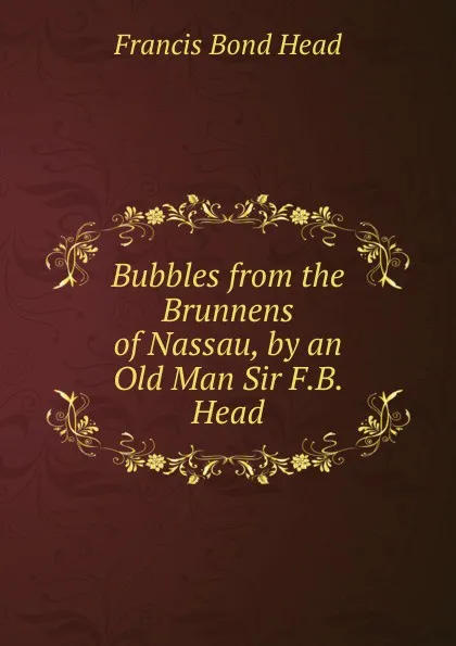Обложка книги Bubbles from the Brunnens of Nassau, by an Old Man Sir F.B. Head., Head Francis Bond