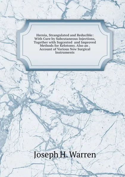 Обложка книги Hernia, Strangulated and Reducible: With Cure by Subcutaneous Injections, Together with Sugcested  and Improved Methods for Kelotomy. Also an . Account of Various New Surgical Instruments, Joseph H. Warren