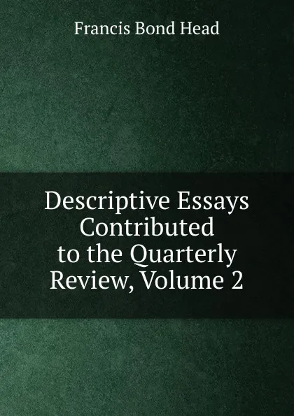Обложка книги Descriptive Essays Contributed to the Quarterly Review, Volume 2, Head Francis Bond