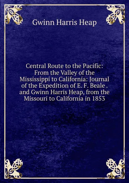 Обложка книги Central Route to the Pacific: From the Valley of the Mississippi to California: Journal of the Expedition of E. F. Beale . and Gwinn Harris Heap, from the Missouri to California in 1853, Gwinn Harris Heap