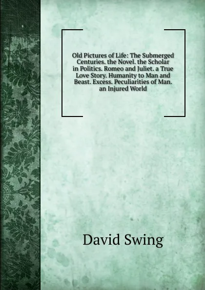 Обложка книги Old Pictures of Life: The Submerged Centuries. the Novel. the Scholar in Politics. Romeo and Juliet. a True Love Story. Humanity to Man and Beast. Excess. Peculiarities of Man. an Injured World, David Swing