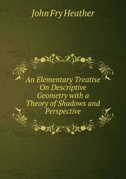 Обложка книги An Elementary Treatise On Descriptive Geometry with a Theory of Shadows and Perspective, John Fry Heather