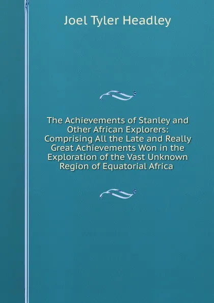 Обложка книги The Achievements of Stanley and Other African Explorers: Comprising All the Late and Really Great Achievements Won in the Exploration of the Vast Unknown Region of Equatorial Africa ., J.T.Headley