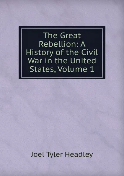 Обложка книги The Great Rebellion: A History of the Civil War in the United States, Volume 1, J.T.Headley