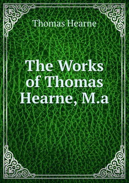 Обложка книги The Works of Thomas Hearne, M.a., Thomas Hearne