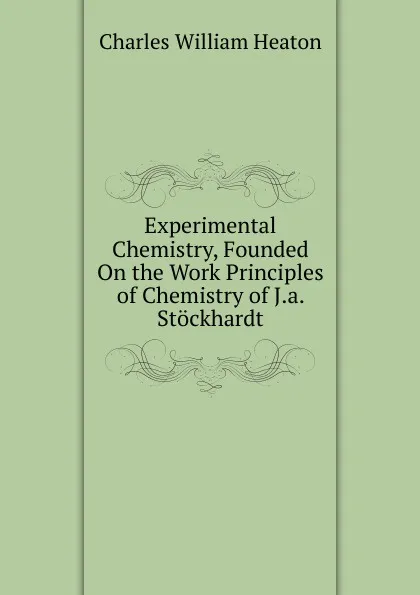 Обложка книги Experimental Chemistry, Founded On the Work Principles of Chemistry of J.a. Stockhardt, Charles William Heaton