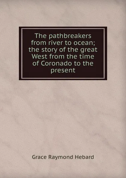 Обложка книги The pathbreakers from river to ocean; the story of the great West from the time of Coronado to the present, Grace Raymond Hebard