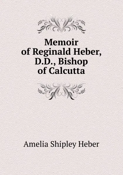 Обложка книги Memoir of Reginald Heber, D.D., Bishop of Calcutta, Amelia Shipley Heber