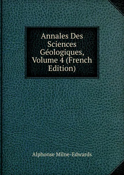 Обложка книги Annales Des Sciences Geologiques, Volume 4 (French Edition), Alphonse Milne-Edwards