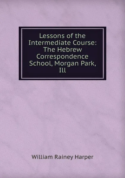 Обложка книги Lessons of the Intermediate Course: The Hebrew Correspondence School, Morgan Park, Ill, William Rainey Harper