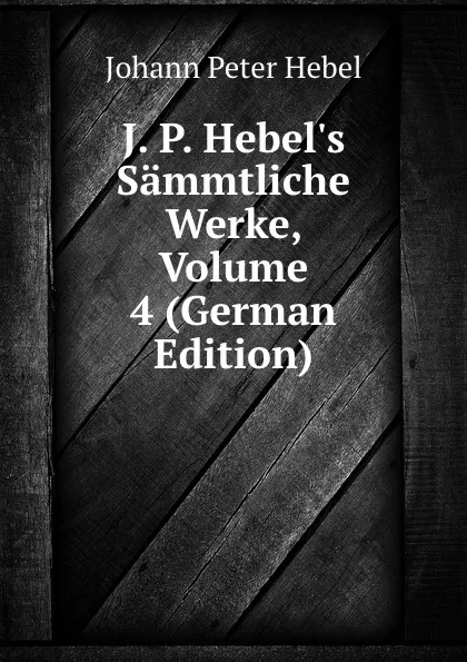 Обложка книги J. P. Hebel.s Sammtliche Werke, Volume 4 (German Edition), Johann Peter Hebel