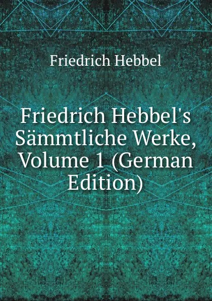 Обложка книги Friedrich Hebbel.s Sammtliche Werke, Volume 1 (German Edition), Friedrich Hebbel