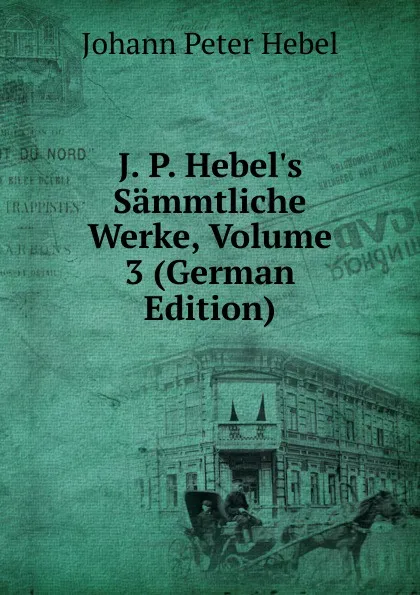 Обложка книги J. P. Hebel.s Sammtliche Werke, Volume 3 (German Edition), Johann Peter Hebel