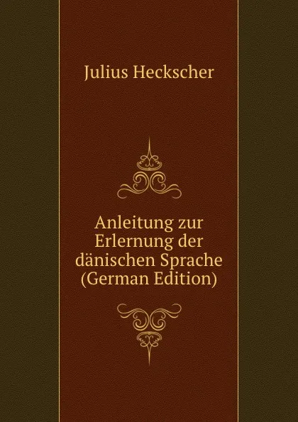 Обложка книги Anleitung zur Erlernung der danischen Sprache (German Edition), Julius Heckscher