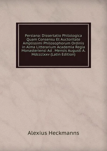 Обложка книги Persiana: Dissertatio Philologica Quam Consensu Et Auctoritate Amplissimi Philosophorum Ordinis in Alma Litterarium Academia Regia Monasteriensi Ad . Mensis Augusti A. Mdccclxxv (Latin Edition), Alexius Heckmanns