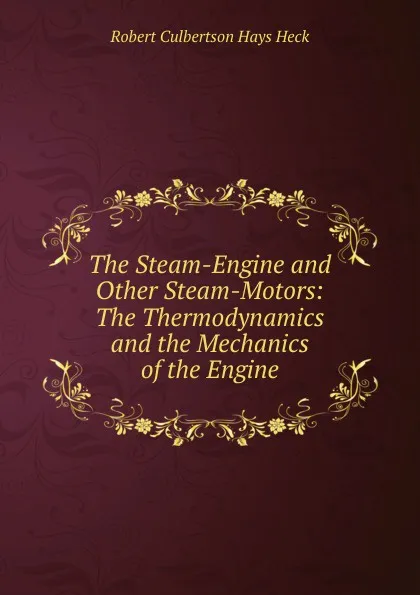 Обложка книги The Steam-Engine and Other Steam-Motors: The Thermodynamics and the Mechanics of the Engine, Robert Culbertson Hays Heck