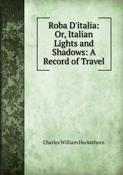 Обложка книги Roba D.italia: Or, Italian Lights and Shadows: A Record of Travel, Charles William Heckethorn