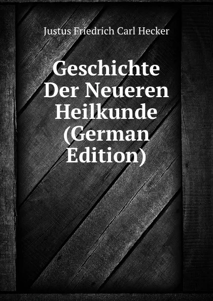 Обложка книги Geschichte Der Neueren Heilkunde (German Edition), Justus Friedrich Carl Hecker