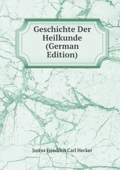 Обложка книги Geschichte Der Heilkunde (German Edition), Justus Friedrich Carl Hecker