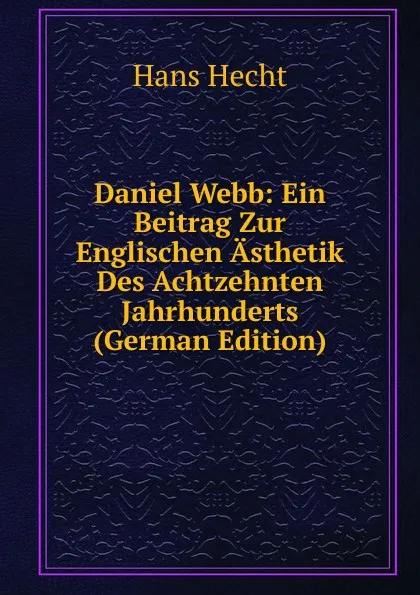 Обложка книги Daniel Webb: Ein Beitrag Zur Englischen Asthetik Des Achtzehnten Jahrhunderts (German Edition), Hans Hecht