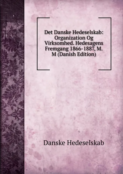 Обложка книги Det Danske Hedeselskab: Organization Og Virksomhed. Hedesagens Fremgang 1866-1887, M.M (Danish Edition), Danske Hedeselskab