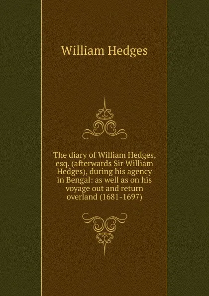 Обложка книги The diary of William Hedges, esq. (afterwards Sir William Hedges), during his agency in Bengal: as well as on his voyage out and return overland (1681-1697), William Hedges