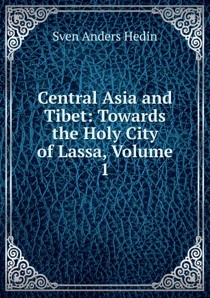 Обложка книги Central Asia and Tibet: Towards the Holy City of Lassa, Volume 1, Sven Anders Hedin